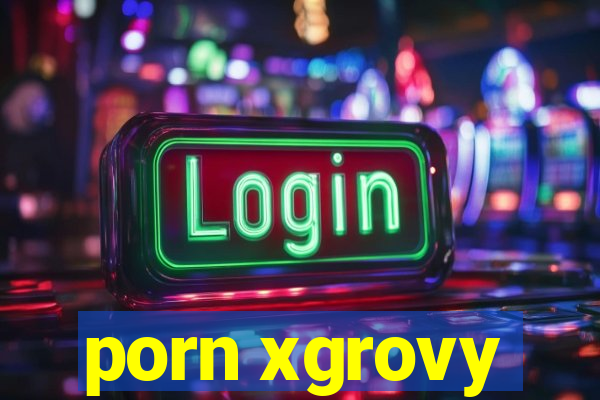 porn xgrovy